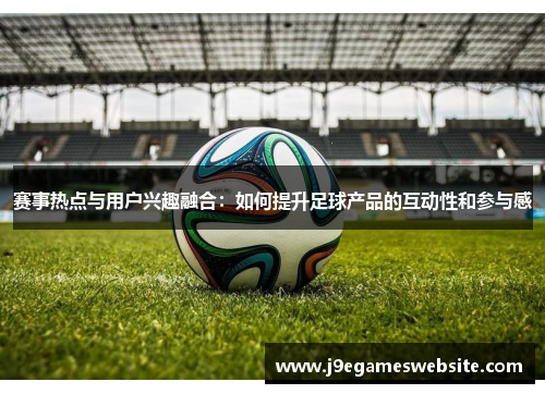 赛事热点与用户兴趣融合:如何提升足球产品的互动性和参与感