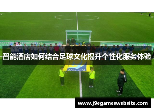智能酒店如何结合足球文化提升个性化服务体验
